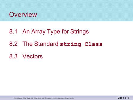 Copyright © 2007 Pearson Education, Inc. Publishing as Pearson Addison-Wesley Slide 8- 1 Overview 8.1 An Array Type for Strings 8.2 The Standard string.
