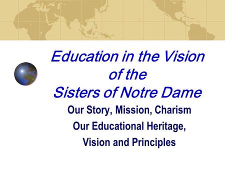 Education in the Vision of the Sisters of Notre Dame Our Story, Mission, Charism Our Educational Heritage, Vision and Principles.