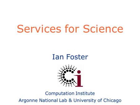 Ian Foster Computation Institute Argonne National Lab & University of Chicago Services for Science.