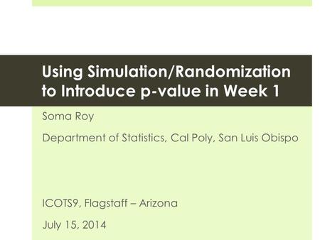 Using Simulation/Randomization to Introduce p-value in Week 1 Soma Roy Department of Statistics, Cal Poly, San Luis Obispo ICOTS9, Flagstaff – Arizona.