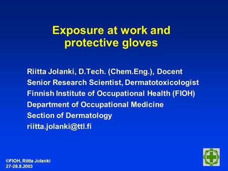 ©FIOH, Riitta Jolanki 27-28.8.2003 Exposure at work and protective gloves Riitta Jolanki, D.Tech. (Chem.Eng.), Docent Senior Research Scientist, Dermatotoxicologist.