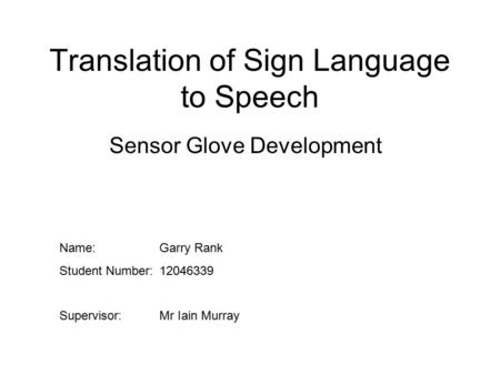 Translation of Sign Language to Speech Sensor Glove Development Name:Garry Rank Student Number:12046339 Supervisor:Mr Iain Murray.
