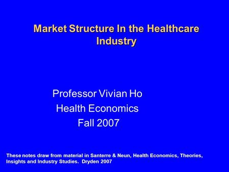 Market Structure In the Healthcare Industry Professor Vivian Ho Health Economics Fall 2007 These notes draw from material in Santerre & Neun, Health Economics,