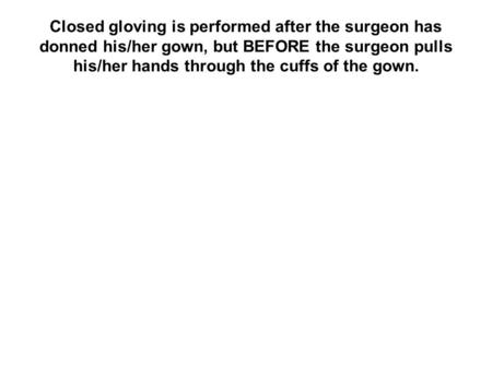 Closed gloving is performed after the surgeon has donned his/her gown, but BEFORE the surgeon pulls his/her hands through the cuffs of the gown.