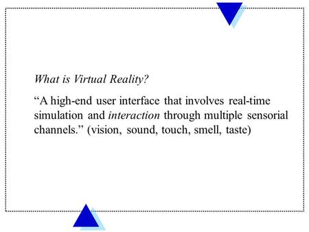 What is Virtual Reality? “A high-end user interface that involves real-time simulation and interaction through multiple sensorial channels.” (vision, sound,