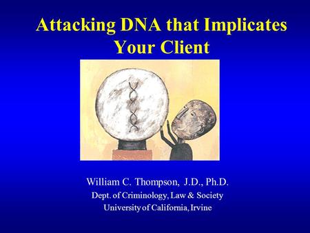 Attacking DNA that Implicates Your Client William C. Thompson, J.D., Ph.D. Dept. of Criminology, Law & Society University of California, Irvine.