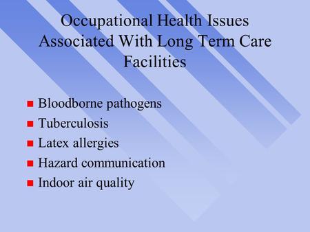 Occupational Health Issues Associated With Long Term Care Facilities n Bloodborne pathogens n Tuberculosis n Latex allergies n Hazard communication n Indoor.