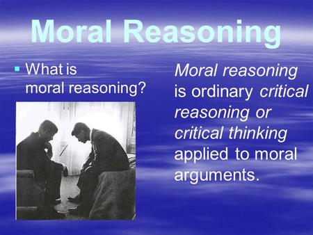 Moral Reasoning   What is moral reasoning? Moral reasoning is ordinary critical reasoning or critical thinking applied to moral arguments.