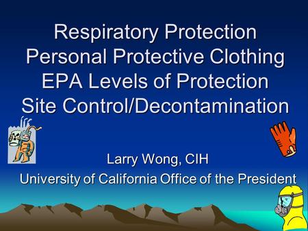 Respiratory Protection Personal Protective Clothing EPA Levels of Protection Site Control/Decontamination Larry Wong, CIH University of California Office.