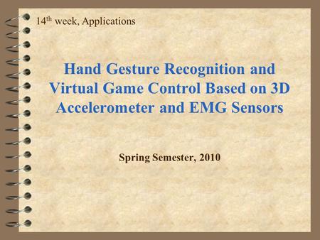 14th week, Applications Hand Gesture Recognition and Virtual Game Control Based on 3D Accelerometer and EMG Sensors Spring Semester, 2010.
