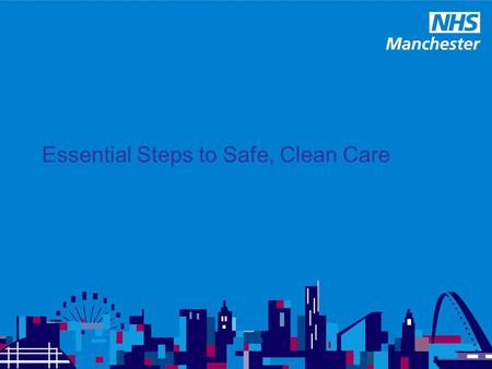 Essential Steps to Safe, Clean Care Essential Steps AIM: Designed as a framework to support local organisations providing and commissioning health and.