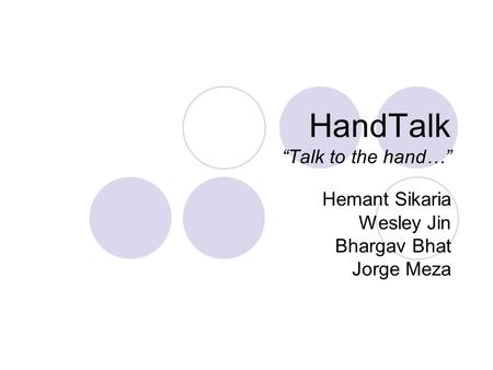 HandTalk “Talk to the hand…” Hemant Sikaria Wesley Jin Bhargav Bhat Jorge Meza.