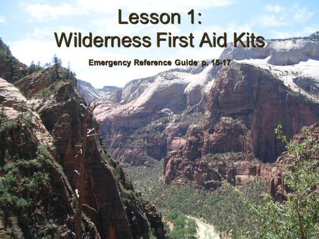 Lesson 1: Wilderness First Aid Kits Emergency Reference Guide p. 15-17.