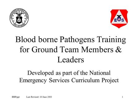 1BBP.ppt Last Revised: 10 June 2003 Blood borne Pathogens Training for Ground Team Members & Leaders Developed as part of the National Emergency Services.