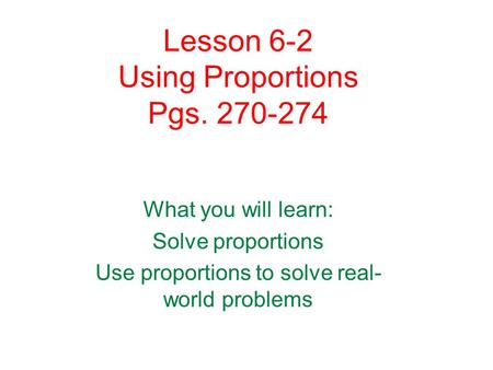 Lesson 6-2 Using Proportions Pgs. 270-274 What you will learn: Solve proportions Use proportions to solve real- world problems.