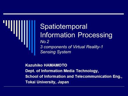 Spatiotemporal Information Processing No.2 3 components of Virtual Reality-1 Sensing System Kazuhiko HAMAMOTO Dept. of Information Media Technology, School.