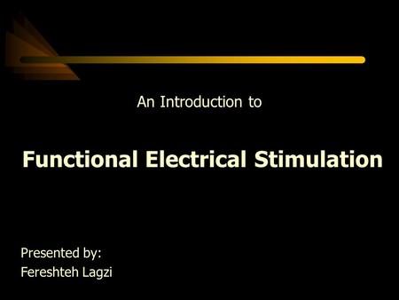 An Introduction to Functional Electrical Stimulation Presented by: Fereshteh Lagzi.