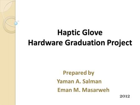 Haptic Glove Hardware Graduation Project Prepared by Yaman A. Salman Eman M. Masarweh 2012.