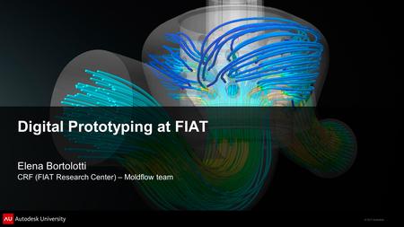 © 2011 Autodesk Digital Prototyping at FIAT Elena Bortolotti CRF (FIAT Research Center) – Moldflow team.
