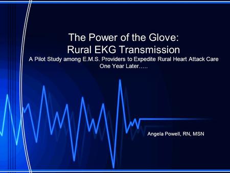 The Power of the Glove: Rural EKG Transmission A Pilot Study among E.M.S. Providers to Expedite Rural Heart Attack Care One Year Later….. Angela Powell,