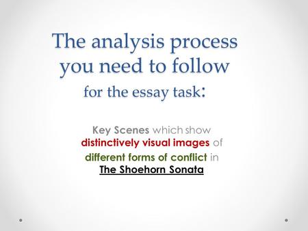 The analysis process you need to follow for the essay task : Key Scenes which show distinctively visual images of different forms of conflict in The Shoehorn.