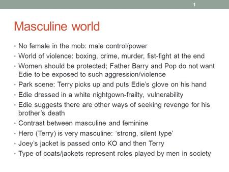 Masculine world No female in the mob: male control/power World of violence: boxing, crime, murder, fist-fight at the end Women should be protected; Father.