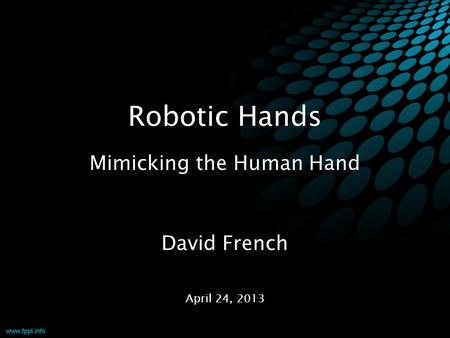 Robotic Hands Mimicking the Human Hand April 24, 2013 David French.