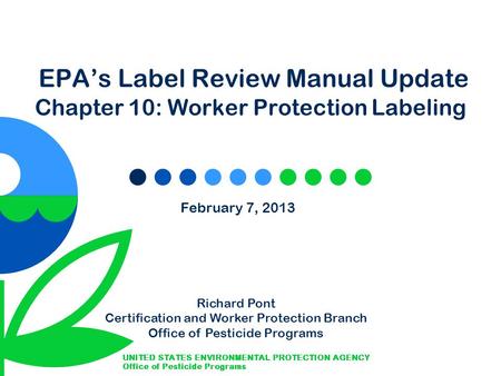 EPA’s Label Review Manual Update Chapter 10: Worker Protection Labeling February 7, 2013 Richard Pont Certification and Worker Protection Branch Office.
