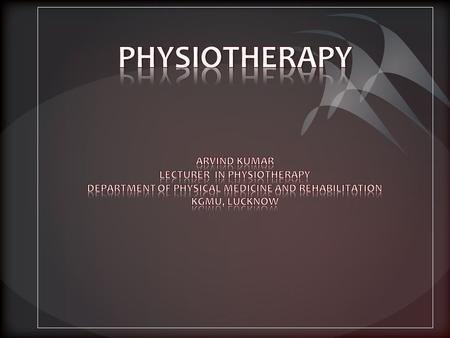 PHYSIOTHERAPY ARVIND KUMAR LECTURER IN PHYSIOTHERAPY DEPARTMENT OF PHYSICAL MEDICINE AND REHABILITATION KGMU, LUCKNOW.