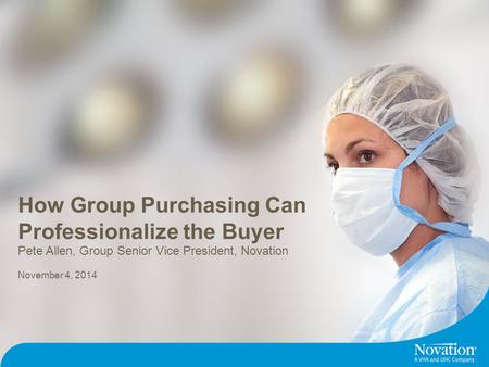 ©2014 Novation Confidential. 1 How Group Purchasing Can Professionalize the Buyer November 4, 2014 Pete Allen, Group Senior Vice President, Novation.