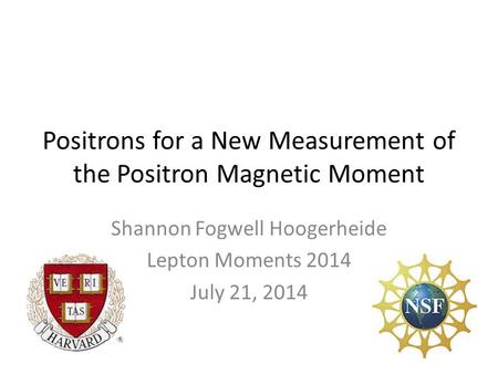 Positrons for a New Measurement of the Positron Magnetic Moment Shannon Fogwell Hoogerheide Lepton Moments 2014 July 21, 2014.