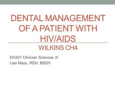 DENTAL MANAGEMENT OF A PATIENT WITH HIV/AIDS WILKINS CH4 DH201 Clinician Sciences III Lisa Mayo, RDH, BSDH.