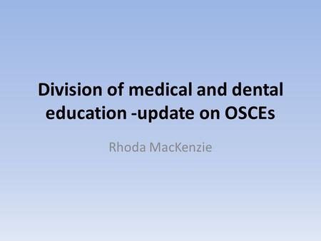 Division of medical and dental education -update on OSCEs Rhoda MacKenzie.