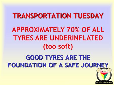 Transportation Tuesday TRANSPORTATION TUESDAY GOOD TYRES ARE THE FOUNDATION OF A SAFE JOURNEY APPROXIMATELY 70% OF ALL TYRES ARE UNDERINFLATED (too soft)