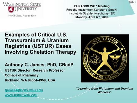 Slide 1 Examples of Critical U.S. Transuranium & Uranium Registries (USTUR) Cases Involving Chelation Therapy Anthony C. James, PhD, CRadP USTUR Director,