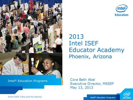 Intel ISEF Educator Academy Intel ® Education Programs 2013 Intel ISEF Educator Academy Phoenix, Arizona Cora Beth Abel Executive Director, MSSEF May 13,