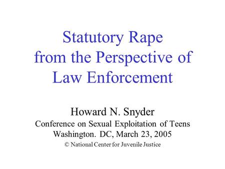 Statutory Rape from the Perspective of Law Enforcement Howard N. Snyder Conference on Sexual Exploitation of Teens Washington. DC, March 23, 2005 © National.