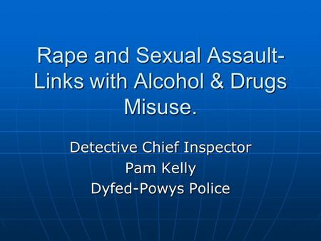 Rape and Sexual Assault- Links with Alcohol & Drugs Misuse. Detective Chief Inspector Pam Kelly Dyfed-Powys Police.