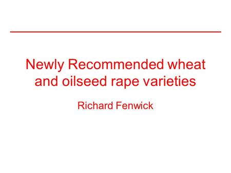 Newly Recommended wheat and oilseed rape varieties Richard Fenwick.