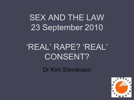 SEX AND THE LAW 23 September 2010 ‘REAL’ RAPE? ‘REAL’ CONSENT? Dr Kim Stevenson.