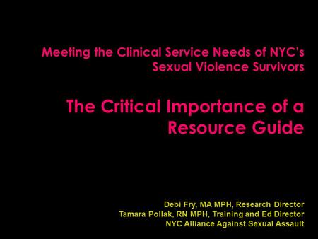 Meeting the Clinical Service Needs of NYC’s Sexual Violence Survivors The Critical Importance of a Resource Guide Debi Fry, MA MPH, Research Director Tamara.