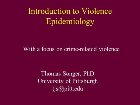 Introduction to Violence Epidemiology With a focus on crime-related violence Thomas Songer, PhD University of Pittsburgh