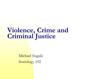 Violence, Crime and Criminal Justice Michael Itagaki Sociology 102.