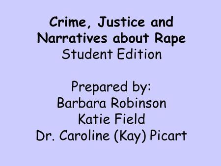 Crime, Justice and Narratives about Rape Student Edition Prepared by: Barbara Robinson Katie Field Dr. Caroline (Kay) Picart.