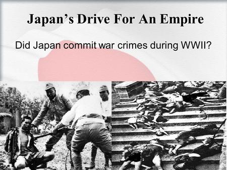 Japan’s Drive For An Empire Did Japan commit war crimes during WWII?