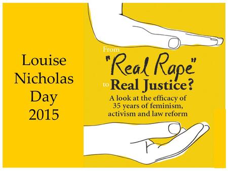 Louise Nicholas Day 2015. The slow road to real (legal) change 1977 – rape shield law 1986 – law and procedure reform following the 1983 Rape Study: