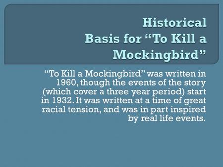 “To Kill a Mockingbird” was written in 1960, though the events of the story (which cover a three year period) start in 1932. It was written at a time of.