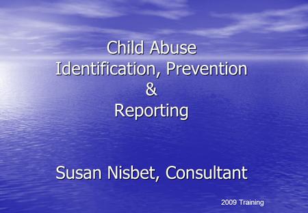 Child Abuse Identification, Prevention & Reporting Susan Nisbet, Consultant 2009 Training.