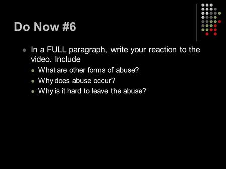 Do Now #6 In a FULL paragraph, write your reaction to the video. Include What are other forms of abuse? Why does abuse occur? Why is it hard to leave the.