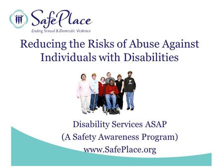 Www.SafePlace.org Reducing the Risks of Abuse Against Individuals with Disabilities Disability Services ASAP (A Safety Awareness Program) www.SafePlace.org.